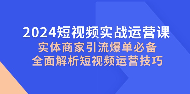 2024短视频实战运营课，实体商家引流爆单必备，全面解析短视频运营技巧-HEIXMI（中国站）