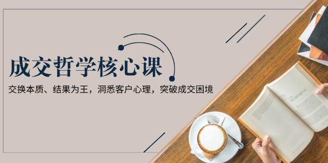 成交哲学课，交换本质、结果为王，洞悉客户心理，突破成交困境-HEIXMI（中国站）