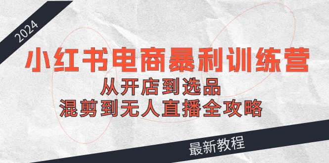 2024小红书电商暴利训练营：从开店到选品，混剪到无人直播全攻略-HEIXMI（中国站）