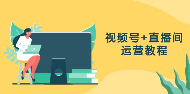 视频号+直播间运营教程：作品创作、直播设置与数据分析一网打尽-HEIXMI（中国站）
