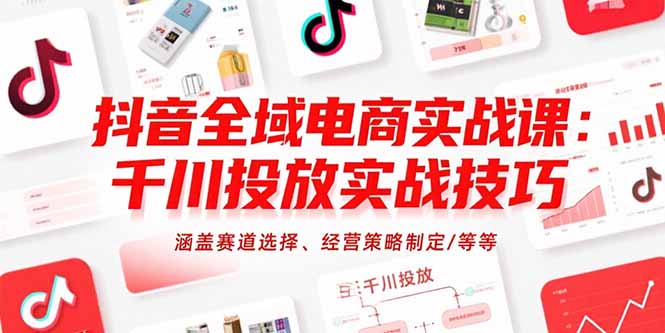 抖音全域电商实战课：千川投放实战技巧，涵盖赛道选择、经营策略制定/等等-HEIXMI（中国站）