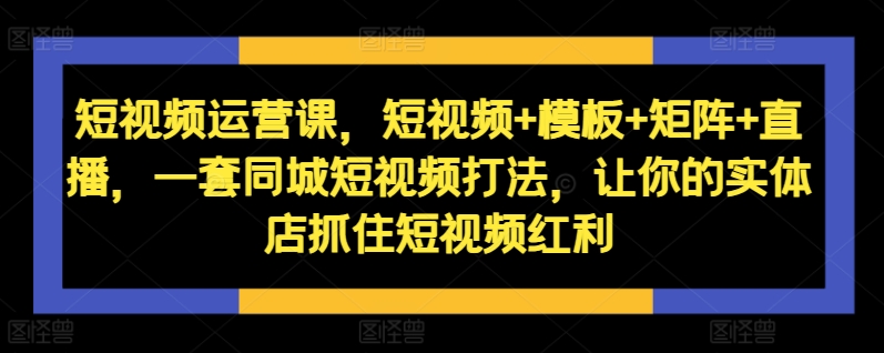 短视频运营课，短视频+模板+矩阵+直播，一套同城短视频打法，让你的实体店抓住短视频红利-HEIXMI（中国站）
