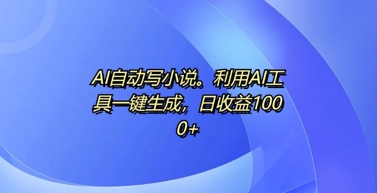 AI自动写小说，利用AI工具一键生成，日收益1k【揭秘】-HEIXMI（中国站）