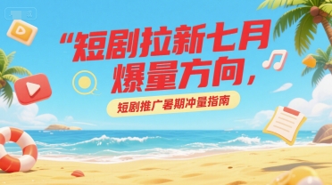 短剧拉新七月爆量方向，短剧推广暑期冲量指南-HEIXMI（中国站）