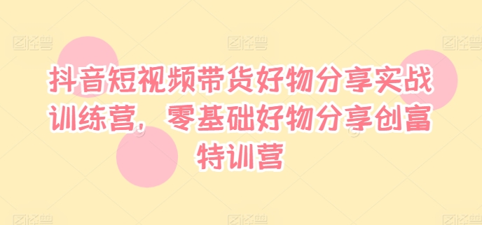 抖音短视频带货好物分享实战训练营，零基础好物分享创富特训营-HEIXMI（中国站）