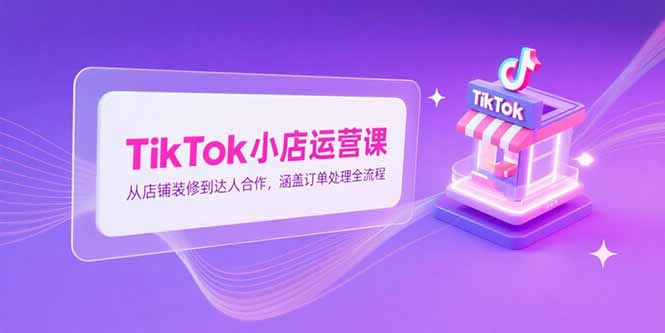 TikTok小店运营课，从店铺装修到达人合作，涵盖订单处理全流程-HEIXMI（中国站）