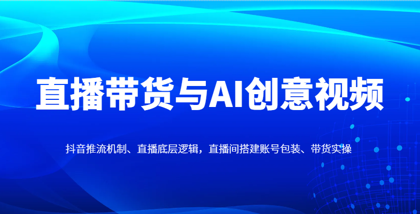 直播带货与AI创意视频，抖音推流机制、直播底层逻辑，直播间搭建账号包装、带货实操-HEIXMI（中国站）