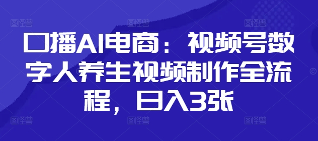 口播AI电商：视频号数字人养生视频制作全流程，日入3张-HEIXMI（中国站）