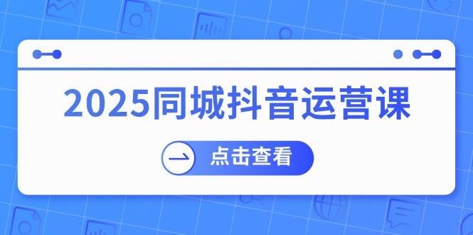 2025同城抖音运营课：涵盖实体店盈利，团购好处，助商家获取流量-HEIXMI（中国站）