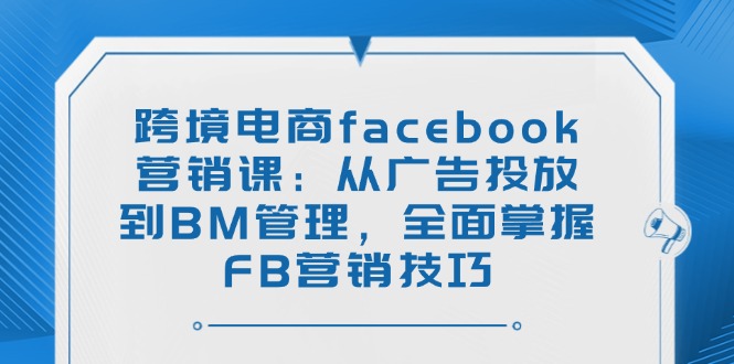 跨境电商facebook营销课：从广告投放到BM管理，全面掌握FB营销技巧-HEIXMI（中国站）