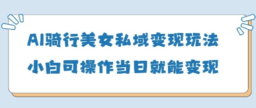 AI骑行美女私域变现玩法小白可操作当日变现5张-HEIXMI（中国站）