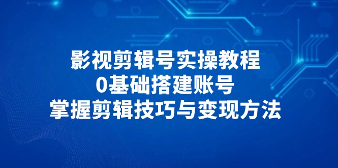 影视剪辑号实操教程，0基础搭建账号，掌握剪辑技巧与变现方法 - HEIXMI（中国站）-HEIXMI（中国站）