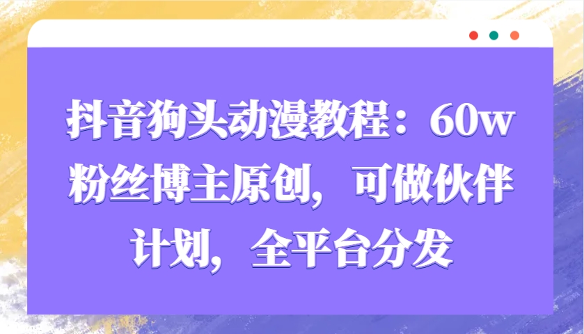 抖音狗头动漫教程：60w粉丝博主原创，可做伙伴计划，全平台分发-HEIXMI（中国站）