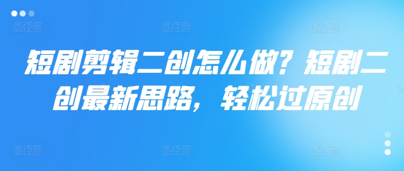短剧剪辑二创怎么做？短剧二创最新思路，轻松过原创-HEIXMI（中国站）