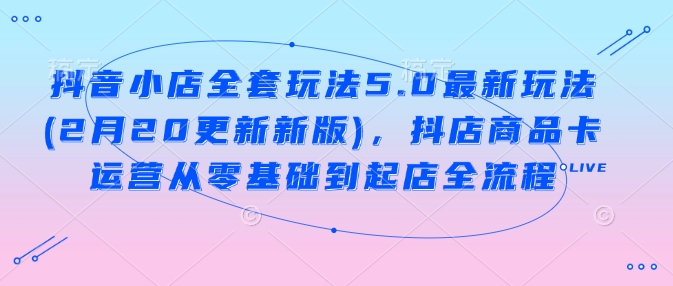 抖音小店全套玩法5.0最新玩法(2月20更新新版)，抖店商品卡运营从零基础到起店全流程-HEIXMI（中国站）