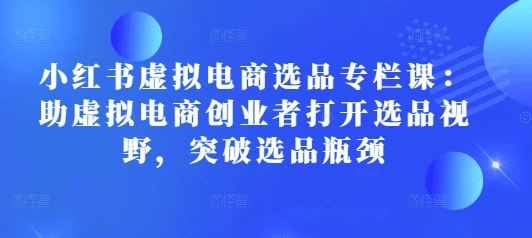 小红书虚拟电商选品专栏课：助虚拟电商创业者打开选品视野，突破选品瓶颈-HEIXMI（中国站）
