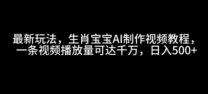最新玩法，生肖宝宝AI制作视频教程，一条视频播放量可达千万，日入5张【揭秘】-HEIXMI（中国站）