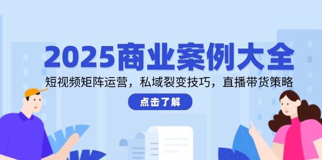 2025商业案例大全，短视频矩阵运营，私域裂变技巧，直播带货策略 - HEIXMI（中国站）-HEIXMI（中国站）