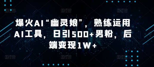 爆火AI“幽灵娘”，熟练运用AI工具，日引500+男粉，后端变现1W+【揭秘】-HEIXMI（中国站）