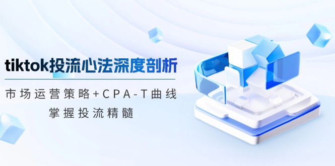 tiktok投流心法深度剖析：市场运营策略+CPA-T曲线，掌握投流精髓-HEIXMI（中国站）