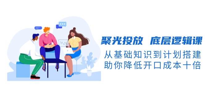 聚光投放底层逻辑课，从基础知识到计划搭建，助你降低开口成本十倍-HEIXMI（中国站）