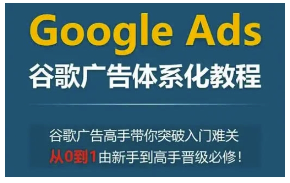 Google Ads谷歌广告体系化教程，谷歌广告高手带你突破入门难关，从0到1由新手到高手晋级必修-HEIXMI（中国站）