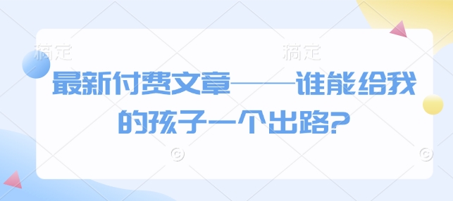 最新付费文章——谁能给我的孩子一个出路?-HEIXMI（中国站）