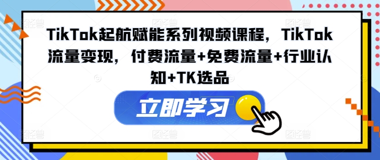 TikTok起航赋能系列视频课程，TikTok流量变现，付费流量+免费流量+行业认知+TK选品-HEIXMI（中国站）