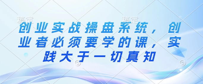 创业实战操盘系统，创业者必须要学的课，实践大于一切真知-HEIXMI（中国站）