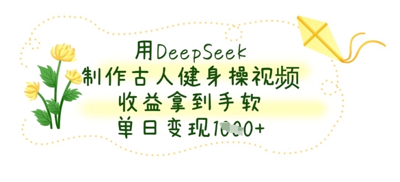 用DeepSeek制作古人健身操视频，收益拿到手软，单日变现数张-HEIXMI（中国站）