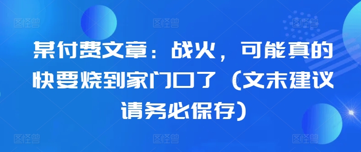 某付费文章：战火，可能真的快要烧到家门口了 (文末建议请务必保存)-HEIXMI（中国站）