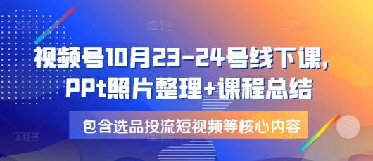视频号10月23-24号线下课，PPt照片整理+课程总结，包含选品投流短视频等核心内容-HEIXMI（中国站）