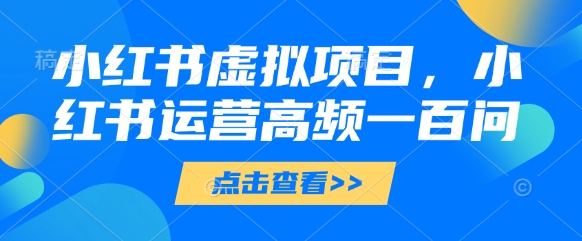 小红书虚拟项目，小红书运营高频一百问【文档】-HEIXMI（中国站）