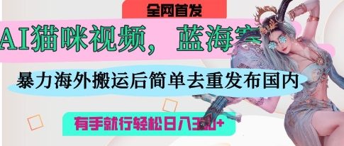 AI猫咪视频蓝海赛道，操作简单，直接海外搬运，简单去重，操作简单，有手就行日入3张-HEIXMI（中国站）