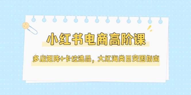 小红书电商高阶课，多店矩阵+卡位选品，大红海类目突围指南(更新5月)-HEIXMI（中国站）