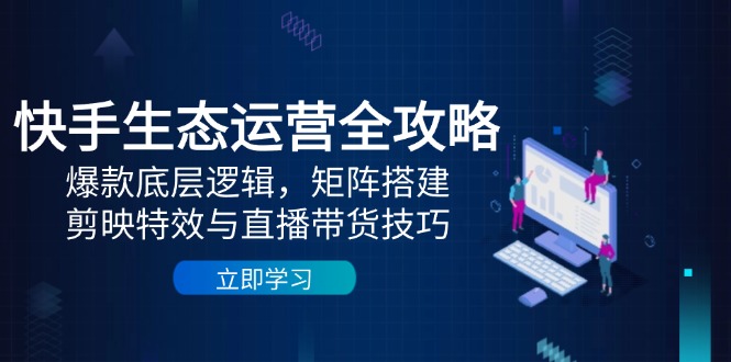 快手生态运营全攻略：爆款底层逻辑，矩阵搭建，剪映特效与直播带货技巧 - HEIXMI（中国站）-HEIXMI（中国站）