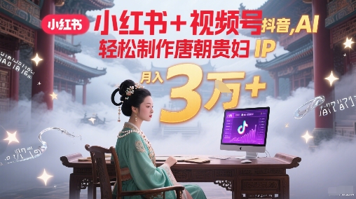 小红书+视频号+抖音，AI轻松制作唐朝贵妇IP，每天30分钟，轻松产出N条，月入3W+ - HEIXMI（中国站）-HEIXMI（中国站）