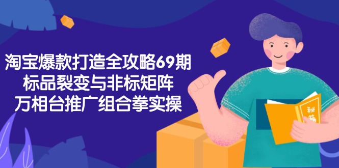 淘宝爆款打造全攻略-69期，标品裂变与非标矩阵，万相台推广组合拳实操 - HEIXMI（中国站）-HEIXMI（中国站）