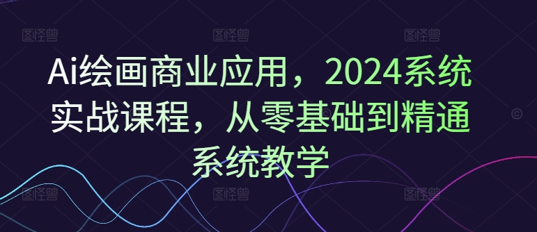 Ai绘画商业应用，2024系统实战课程，从零基础到精通系统教学-HEIXMI（中国站）