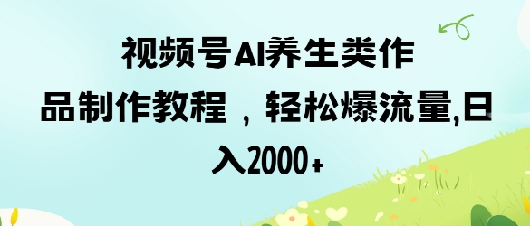 视频号ai养生类作品制作教程，轻松爆流量，日入数张-HEIXMI（中国站）