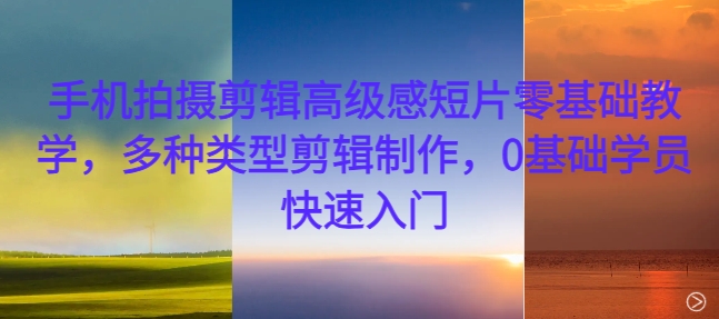 手机拍摄剪辑高级感短片零基础教学，多种类型剪辑制作，0基础学员快速入门-HEIXMI（中国站）