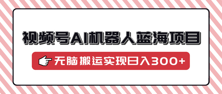 视频号AI机器人蓝海项目，操作简单适合0基础小白，无脑搬运实现日入300+-HEIXMI（中国站）