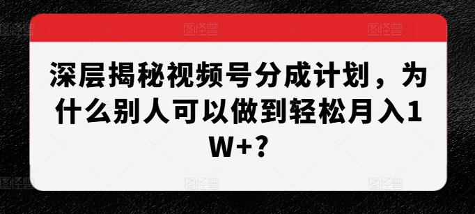 深层揭秘视频号分成计划，为什么别人可以做到轻松月入1W+?-HEIXMI（中国站）