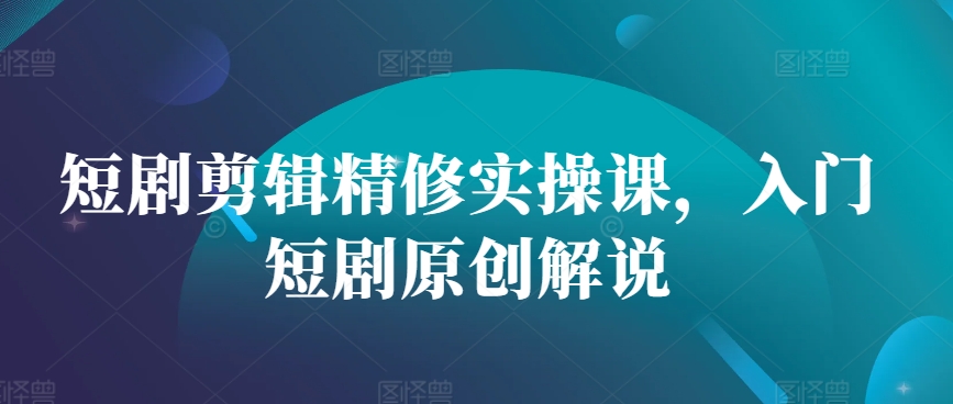 短剧剪辑精修实操课，入门短剧原创解说-HEIXMI（中国站）