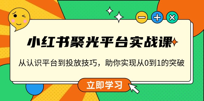 小红书 聚光平台实战课，从认识平台到投放技巧，助你实现从0到1的突破-HEIXMI（中国站）
