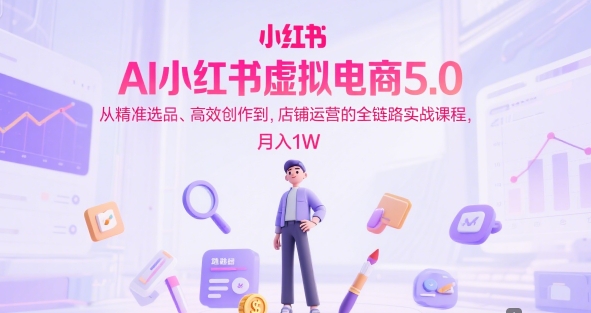 AI小红书虚拟电商5.0，从精准选品、高效创作到，店铺运营的全链路实战课程，月入1W(更新中) - HEIXMI（中国站）-HEIXMI（中国站）