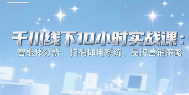 6月千川线下10小时实战课：智能体分析，扫码即用系统，品牌营销策略-HEIXMI（中国站）