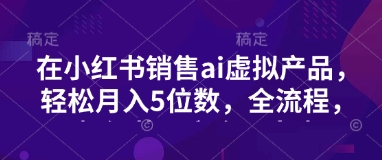 小红书销售ai虚拟产品，轻松月入5位数，全流程，超细节变现过程，完全无卡点-HEIXMI（中国站）