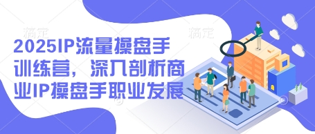 2025IP流量操盘手训练营，深入剖析商业IP操盘手职业发展-HEIXMI（中国站）