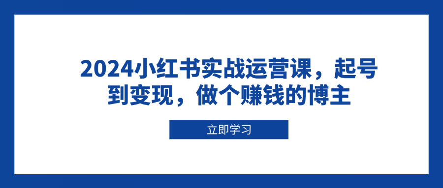 2024小红书实战运营课，起号到变现，做个赚钱的博主-HEIXMI（中国站）